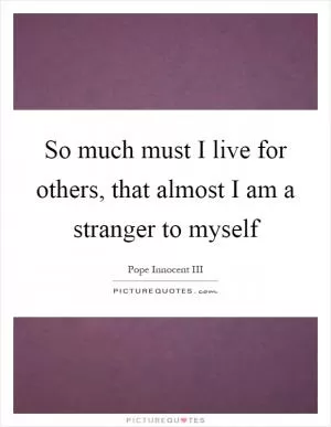 So much must I live for others, that almost I am a stranger to myself Picture Quote #1
