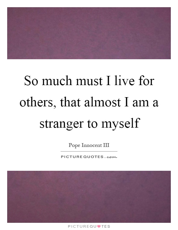 So much must I live for others, that almost I am a stranger to myself Picture Quote #1