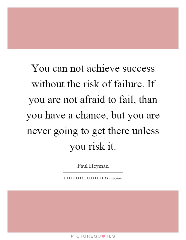 You can not achieve success without the risk of failure. If you are not afraid to fail, than you have a chance, but you are never going to get there unless you risk it Picture Quote #1