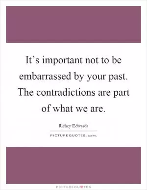 It’s important not to be embarrassed by your past. The contradictions are part of what we are Picture Quote #1