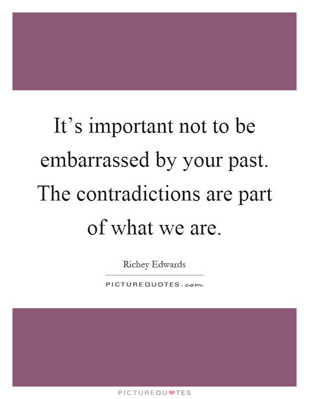 It's important not to be embarrassed by your past. The contradictions are part of what we are Picture Quote #1