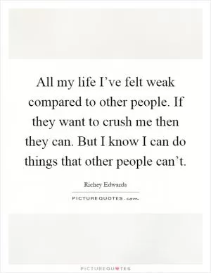 All my life I’ve felt weak compared to other people. If they want to crush me then they can. But I know I can do things that other people can’t Picture Quote #1