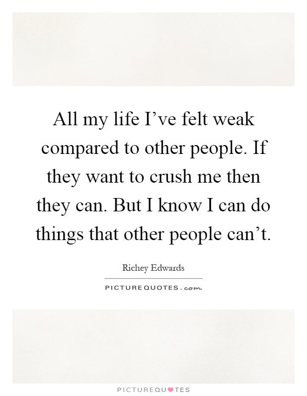 All my life I've felt weak compared to other people. If they want to crush me then they can. But I know I can do things that other people can't Picture Quote #1