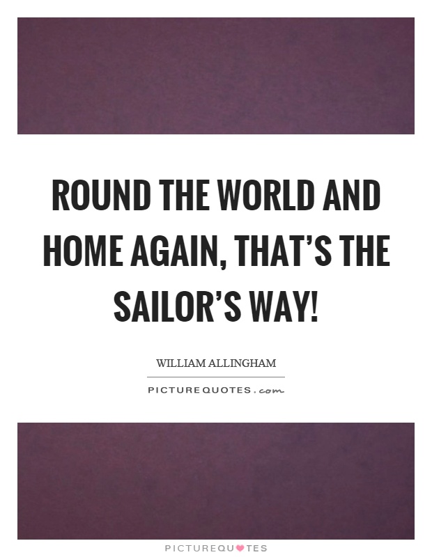 Round the world and home again, that's the sailor's way! Picture Quote #1