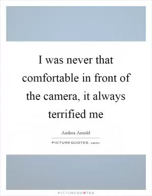 I was never that comfortable in front of the camera, it always terrified me Picture Quote #1