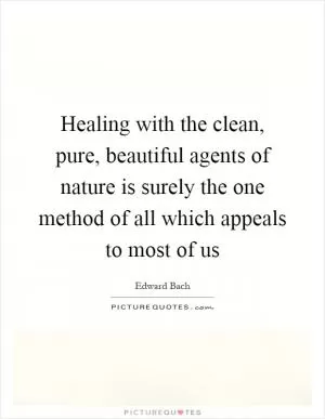 Healing with the clean, pure, beautiful agents of nature is surely the one method of all which appeals to most of us Picture Quote #1