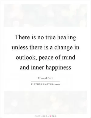 There is no true healing unless there is a change in outlook, peace of mind and inner happiness Picture Quote #1
