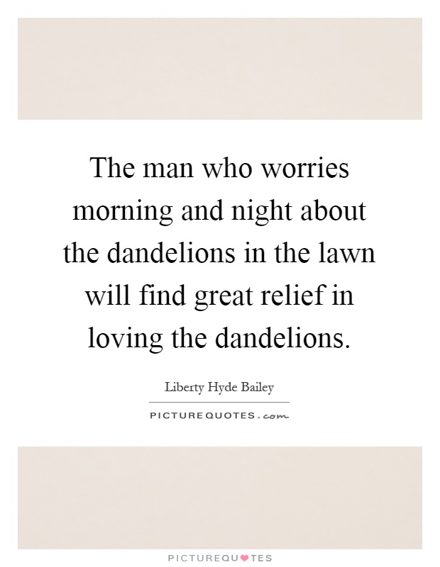 The man who worries morning and night about the dandelions in the lawn will find great relief in loving the dandelions Picture Quote #1
