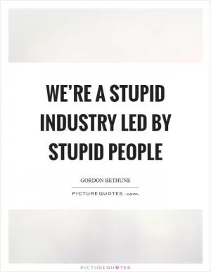 We’re a stupid industry led by stupid people Picture Quote #1