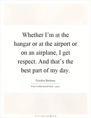 Whether I’m at the hangar or at the airport or on an airplane, I get respect. And that’s the best part of my day Picture Quote #1
