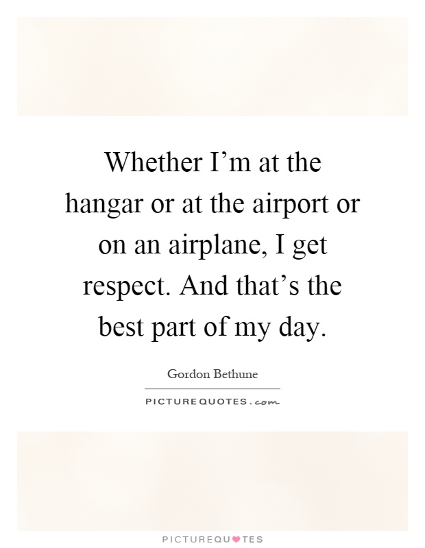 Whether I'm at the hangar or at the airport or on an airplane, I get respect. And that's the best part of my day Picture Quote #1