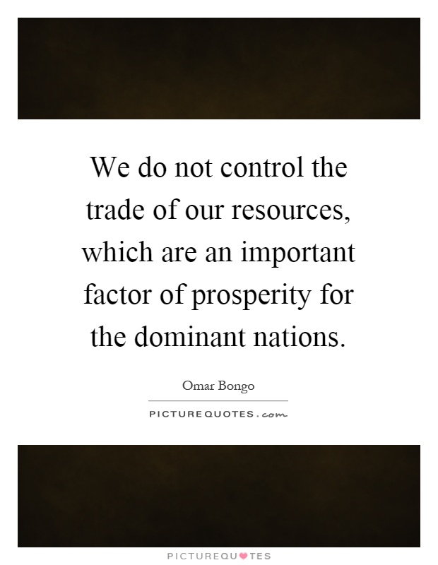We do not control the trade of our resources, which are an important factor of prosperity for the dominant nations Picture Quote #1
