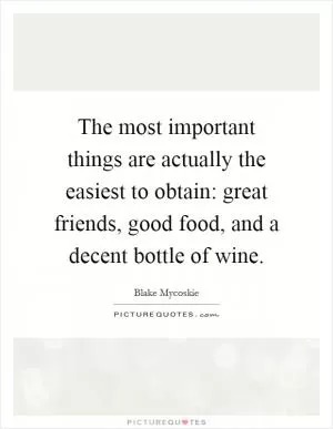 The most important things are actually the easiest to obtain: great friends, good food, and a decent bottle of wine Picture Quote #1