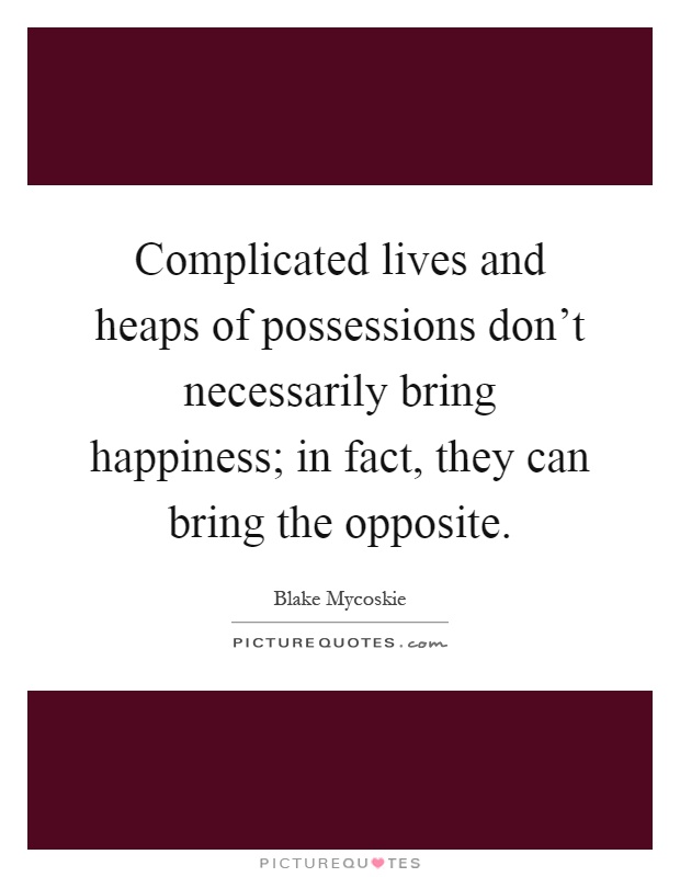 Complicated lives and heaps of possessions don't necessarily bring happiness; in fact, they can bring the opposite Picture Quote #1