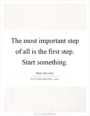 The most important step of all is the first step. Start something Picture Quote #1