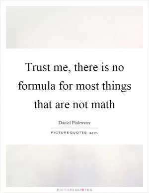Trust me, there is no formula for most things that are not math Picture Quote #1