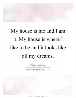 My house is me and I am it. My house is where I like to be and it looks like all my dreams Picture Quote #1