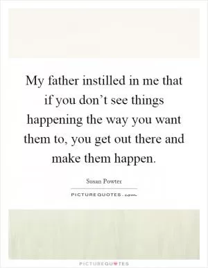 My father instilled in me that if you don’t see things happening the way you want them to, you get out there and make them happen Picture Quote #1