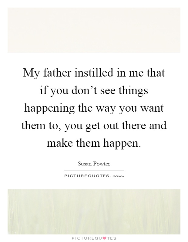 My father instilled in me that if you don't see things happening the way you want them to, you get out there and make them happen Picture Quote #1