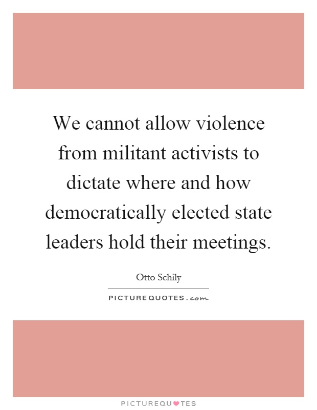 We cannot allow violence from militant activists to dictate where and how democratically elected state leaders hold their meetings Picture Quote #1