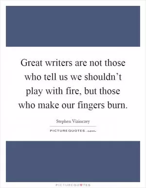 Great writers are not those who tell us we shouldn’t play with fire, but those who make our fingers burn Picture Quote #1