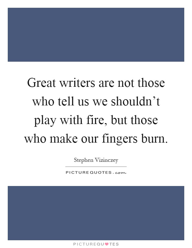 Great writers are not those who tell us we shouldn't play with fire, but those who make our fingers burn Picture Quote #1