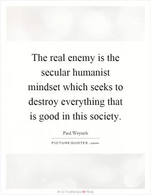 The real enemy is the secular humanist mindset which seeks to destroy everything that is good in this society Picture Quote #1