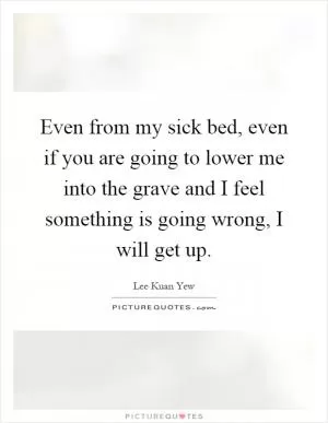 Even from my sick bed, even if you are going to lower me into the grave and I feel something is going wrong, I will get up Picture Quote #1