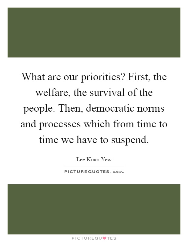 What are our priorities? First, the welfare, the survival of the people. Then, democratic norms and processes which from time to time we have to suspend Picture Quote #1