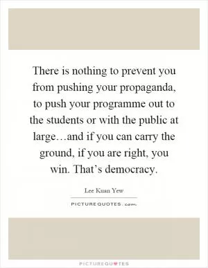 There is nothing to prevent you from pushing your propaganda, to push your programme out to the students or with the public at large…and if you can carry the ground, if you are right, you win. That’s democracy Picture Quote #1