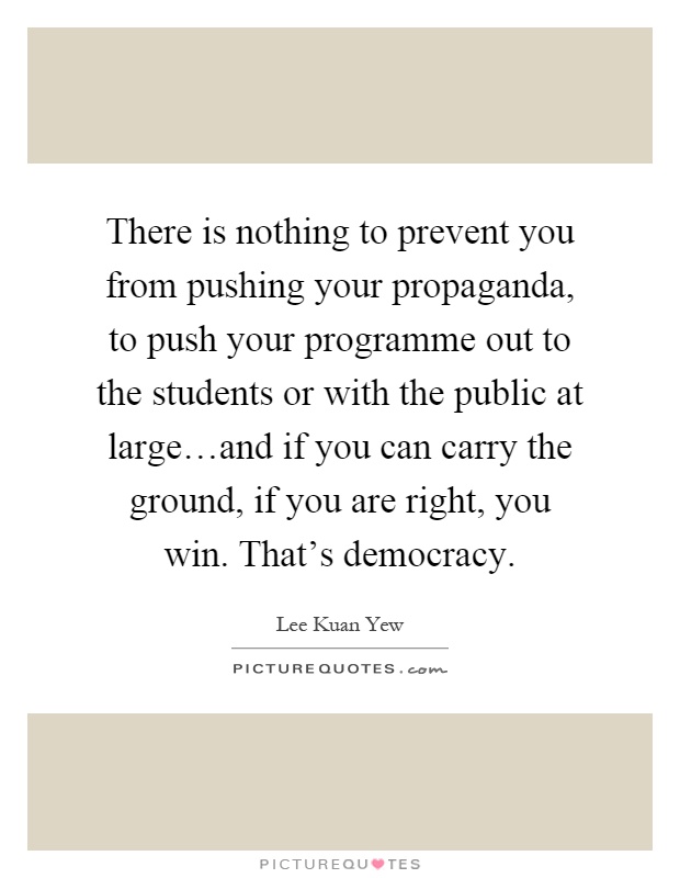 There is nothing to prevent you from pushing your propaganda, to push your programme out to the students or with the public at large…and if you can carry the ground, if you are right, you win. That's democracy Picture Quote #1