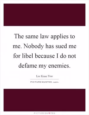 The same law applies to me. Nobody has sued me for libel because I do not defame my enemies Picture Quote #1
