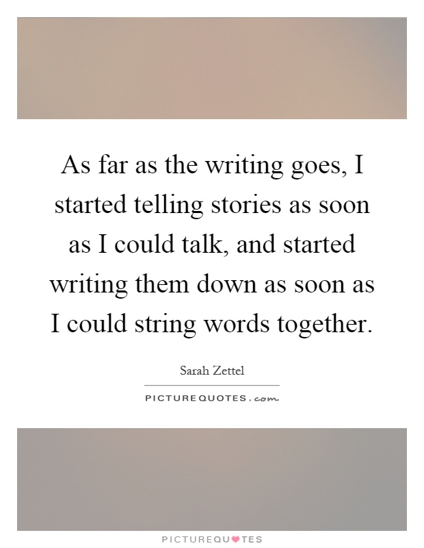 As far as the writing goes, I started telling stories as soon as I could talk, and started writing them down as soon as I could string words together Picture Quote #1