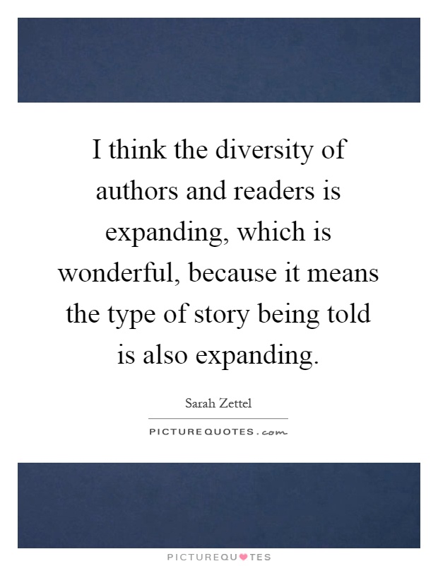 I think the diversity of authors and readers is expanding, which is wonderful, because it means the type of story being told is also expanding Picture Quote #1
