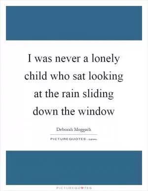 I was never a lonely child who sat looking at the rain sliding down the window Picture Quote #1