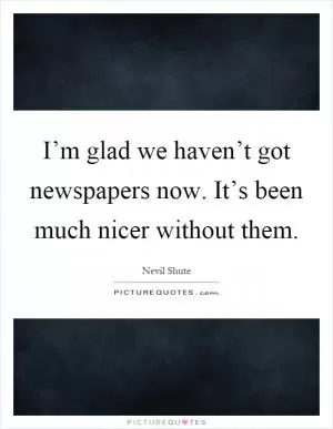 I’m glad we haven’t got newspapers now. It’s been much nicer without them Picture Quote #1