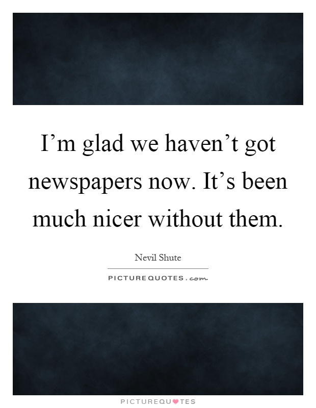 I'm glad we haven't got newspapers now. It's been much nicer without them Picture Quote #1