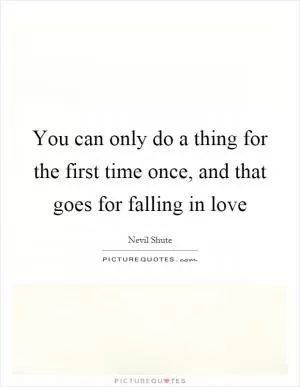 You can only do a thing for the first time once, and that goes for falling in love Picture Quote #1