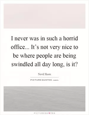 I never was in such a horrid office... It’s not very nice to be where people are being swindled all day long, is it? Picture Quote #1