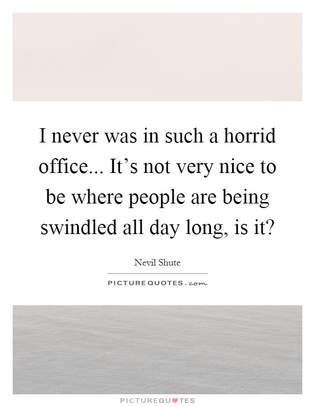 I never was in such a horrid office... It's not very nice to be where people are being swindled all day long, is it? Picture Quote #1