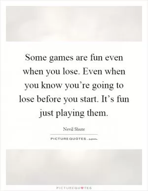 Some games are fun even when you lose. Even when you know you’re going to lose before you start. It’s fun just playing them Picture Quote #1