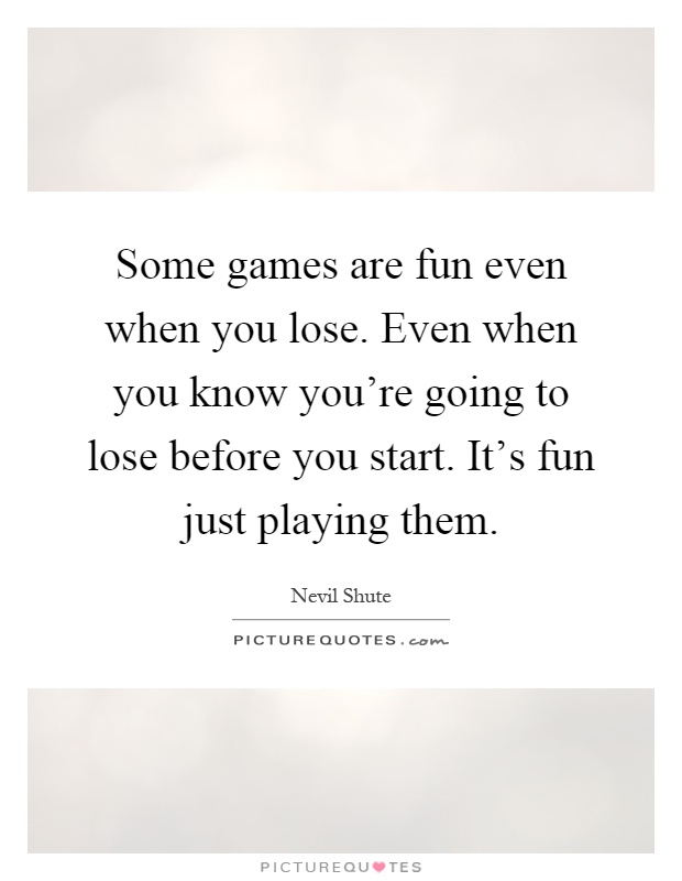Some games are fun even when you lose. Even when you know you're going to lose before you start. It's fun just playing them Picture Quote #1