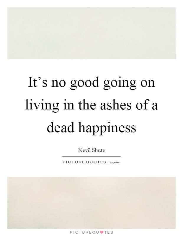 It's no good going on living in the ashes of a dead happiness Picture Quote #1