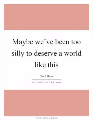 Maybe we’ve been too silly to deserve a world like this Picture Quote #1
