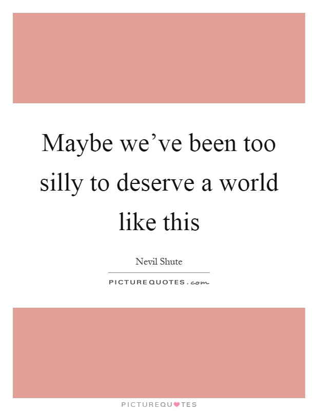 Maybe we've been too silly to deserve a world like this Picture Quote #1