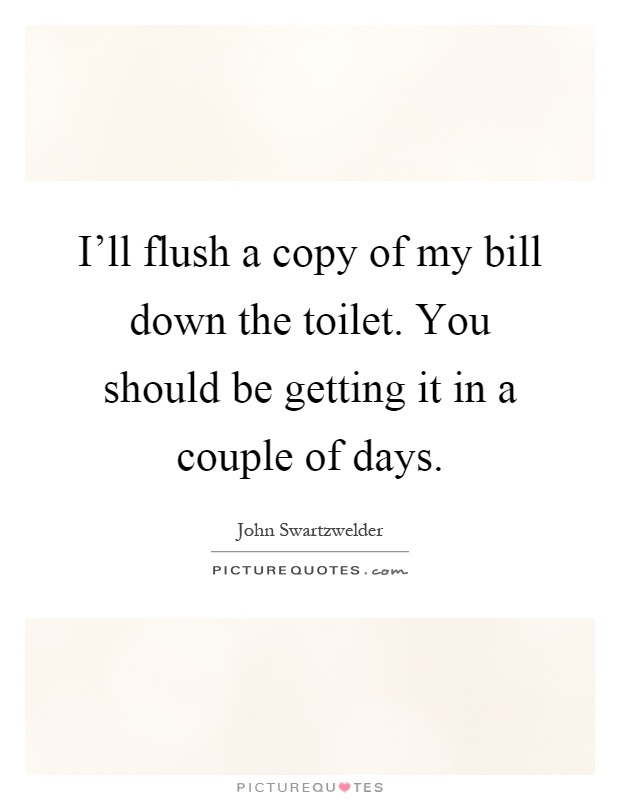 I'll flush a copy of my bill down the toilet. You should be getting it in a couple of days Picture Quote #1