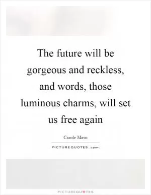 The future will be gorgeous and reckless, and words, those luminous charms, will set us free again Picture Quote #1