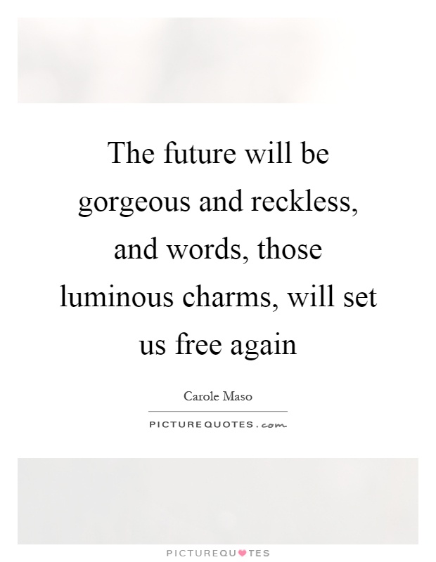 The future will be gorgeous and reckless, and words, those luminous charms, will set us free again Picture Quote #1