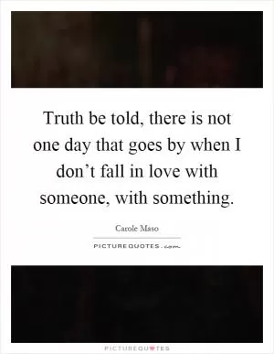 Truth be told, there is not one day that goes by when I don’t fall in love with someone, with something Picture Quote #1