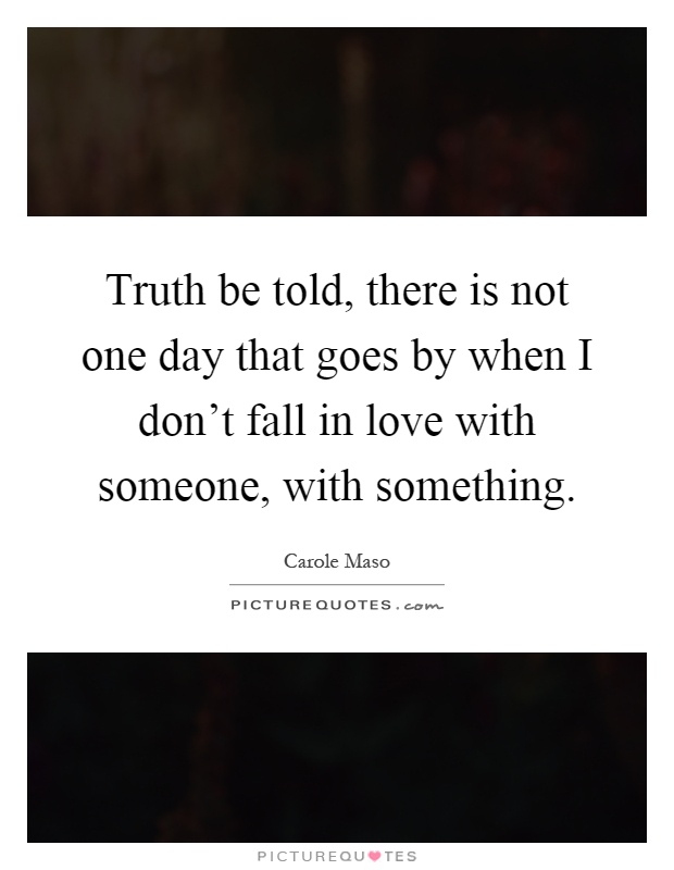 Truth be told, there is not one day that goes by when I don't fall in love with someone, with something Picture Quote #1